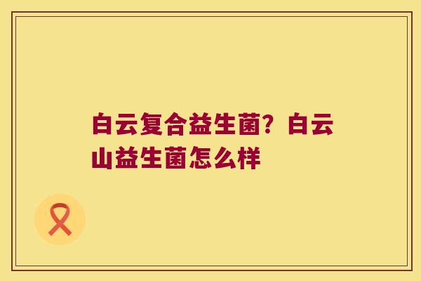 白云复合益生菌？白云山益生菌怎么样