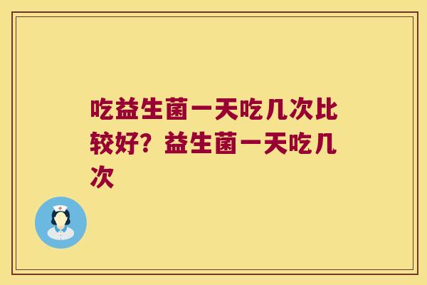 吃益生菌一天吃几次比较好？益生菌一天吃几次