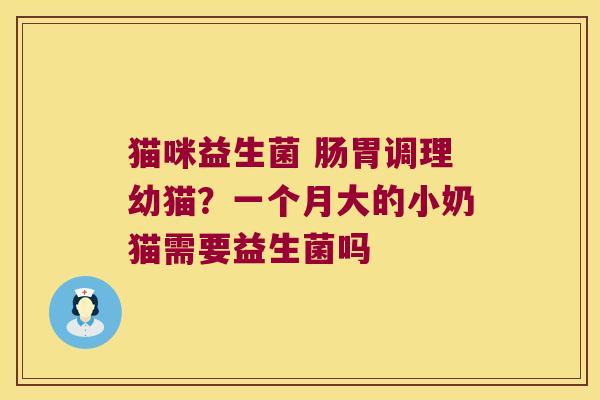 猫咪益生菌 肠胃调理幼猫？一个月大的小奶猫需要益生菌吗