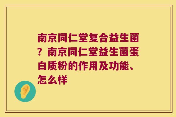 南京同仁堂复合益生菌？南京同仁堂益生菌蛋白质粉的作用及功能、怎么样