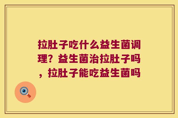 拉肚子吃什么益生菌调理?益生菌拉肚子吗,拉肚子能吃益生菌吗 拉肚子吃什么益生菌调理?益生菌拉肚子吗,拉肚子能吃益生菌吗