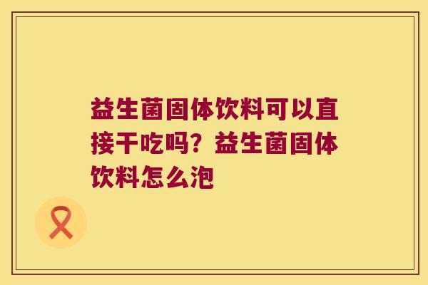 益生菌固体饮料可以直接干吃吗？益生菌固体饮料怎么泡