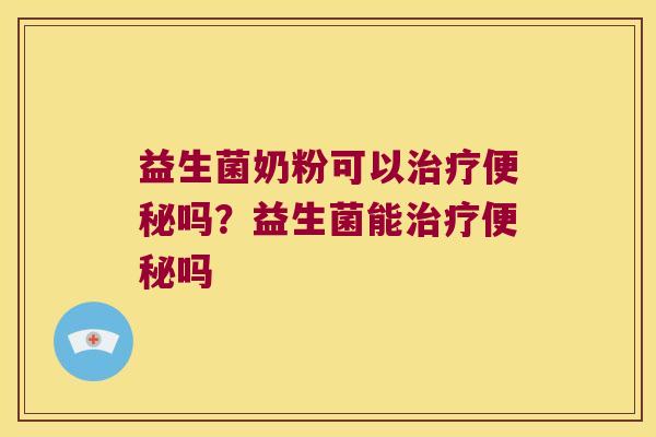 益生菌奶粉可以治疗便秘吗？益生菌能治疗便秘吗
