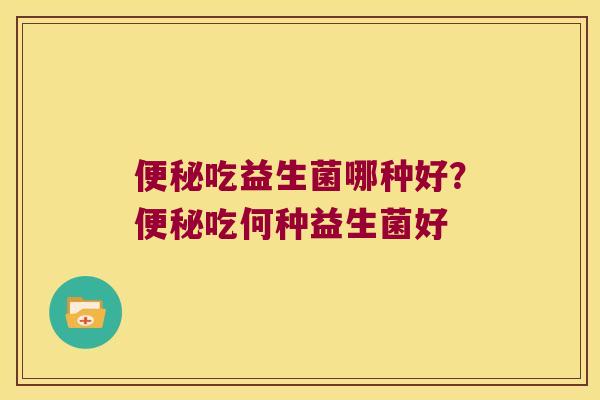 便秘吃益生菌哪种好？便秘吃何种益生菌好