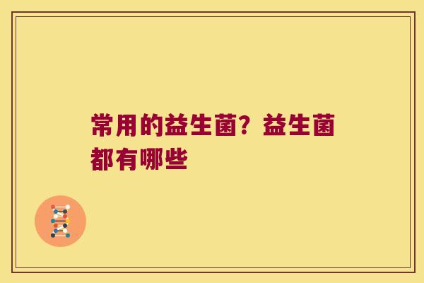 常用的益生菌？益生菌都有哪些