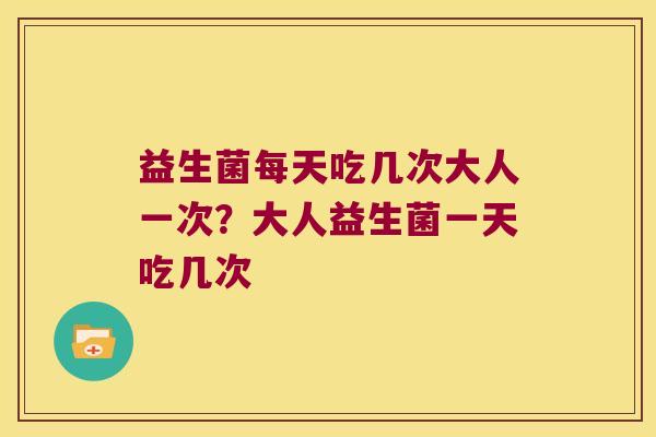 益生菌每天吃几次大人一次？大人益生菌一天吃几次
