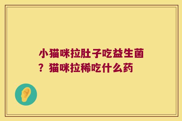 小猫咪拉肚子吃益生菌?猫咪拉稀吃什么药 小猫咪拉肚子吃益生菌?猫咪拉稀吃什么药