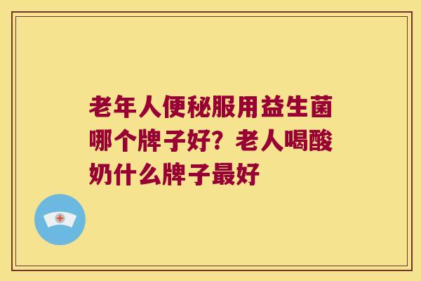 老年人便秘服用益生菌哪个牌子好？老人喝酸奶什么牌子最好