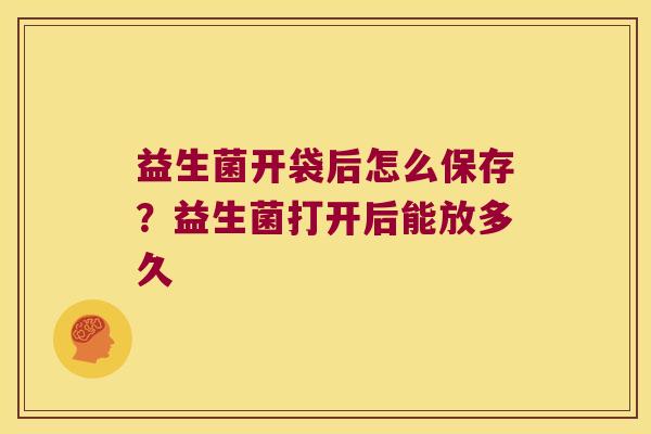 益生菌开袋后怎么保存?益生菌打开后能放多久 益生菌开袋后怎么保存?益生菌打开后能放多久