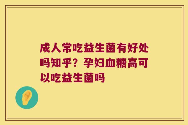 成人常吃益生菌有好处吗知乎？孕妇血糖高可以吃益生菌吗