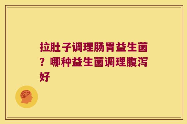 拉肚子调理肠胃益生菌?哪种益生菌调理好 拉肚子调理肠胃益生菌?哪种益生菌调理好
