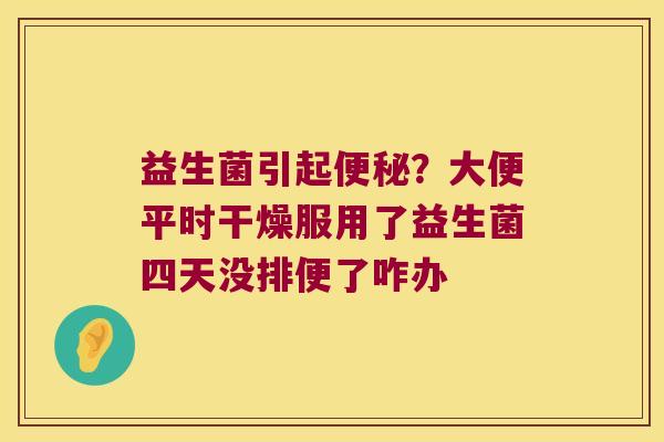 益生菌引起便秘？大便平时干燥服用了益生菌四天没排便了咋办