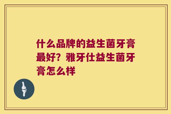 什么品牌的益生菌牙膏最好？雅牙仕益生菌牙膏怎么样