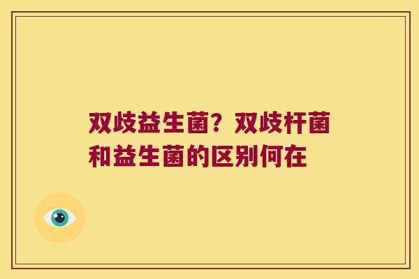 双歧益生菌？双歧杆菌和益生菌的区别何在
