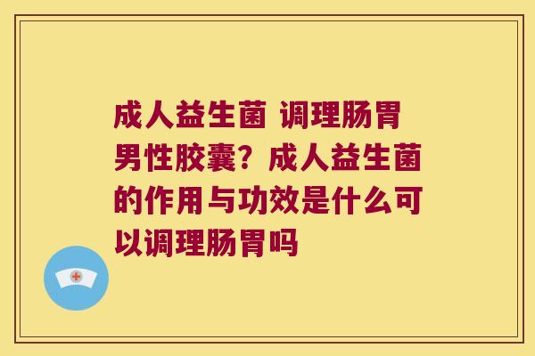 成人益生菌 调理肠胃男性胶囊？成人益生菌的作用与功效是什么可以调理肠胃吗