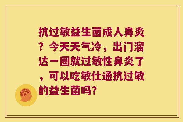 抗益生菌成人?今天天气冷,出门溜达一圈就性了,可以吃敏仕通抗的益生菌吗? 抗益生菌成人?今天天气冷,出门溜达一圈就性了,可以吃敏仕通抗的益生菌吗?