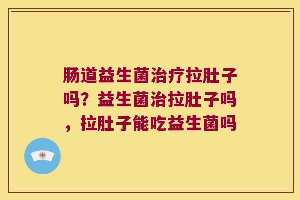 肠道益生菌治疗拉肚子吗？益生菌治拉肚子吗，拉肚子能吃益生菌吗