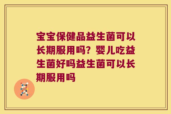 宝宝保健品益生菌可以长期服用吗？婴儿吃益生菌好吗益生菌可以长期服用吗