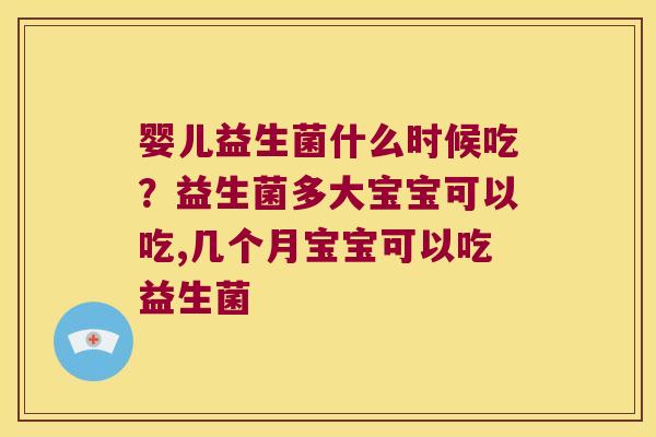 婴儿益生菌什么时候吃?益生菌多大宝宝可以吃,几个月宝宝可以吃益生菌 婴儿益生菌什么时候吃?益生菌多大宝宝可以吃,几个月宝宝可以吃益生菌