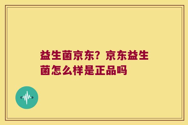 益生菌京东？京东益生菌怎么样是正品吗