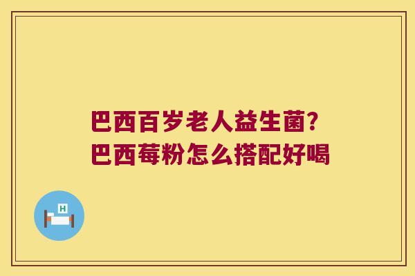 巴西百岁老人益生菌?巴西莓粉怎么搭配好喝 巴西百岁老人益生菌?巴西莓粉怎么搭配好喝