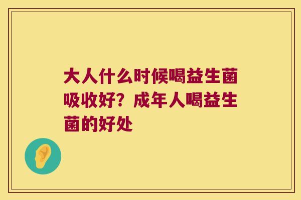 大人什么时候喝益生菌吸收好？成年人喝益生菌的好处