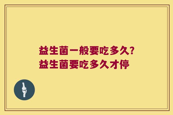 益生菌一般要吃多久？益生菌要吃多久才停