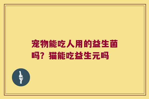 宠物能吃人用的益生菌吗？猫能吃益生元吗