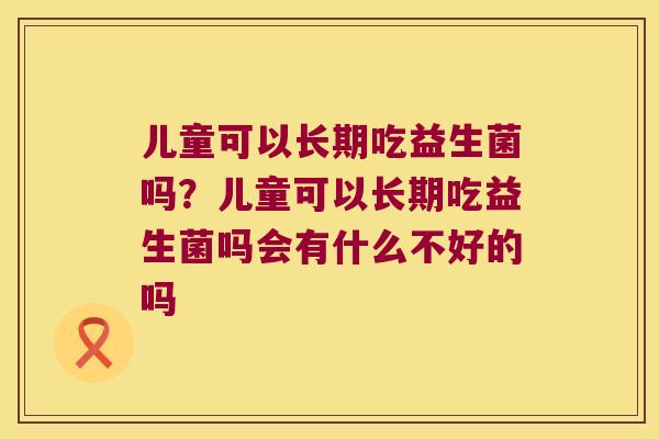 儿童可以长期吃益生菌吗？儿童可以长期吃益生菌吗会有什么不好的吗