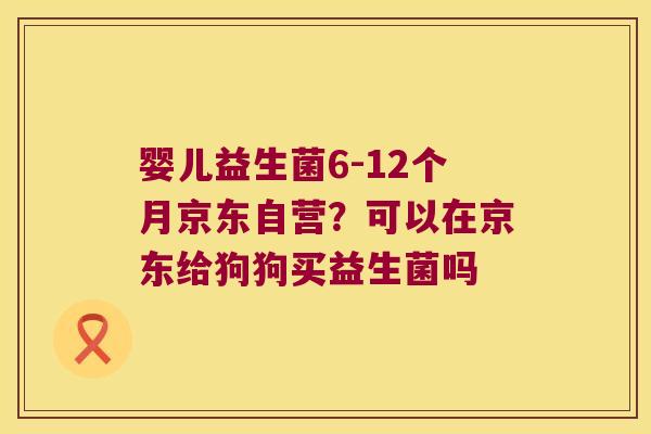婴儿益生菌6-12个月京东自营？可以在京东给狗狗买益生菌吗