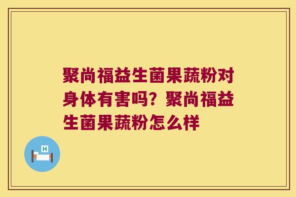 聚尚福益生菌果蔬粉对身体有害吗？聚尚福益生菌果蔬粉怎么样