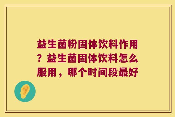 益生菌粉固体饮料作用？益生菌固体饮料怎么服用，哪个时间段最好