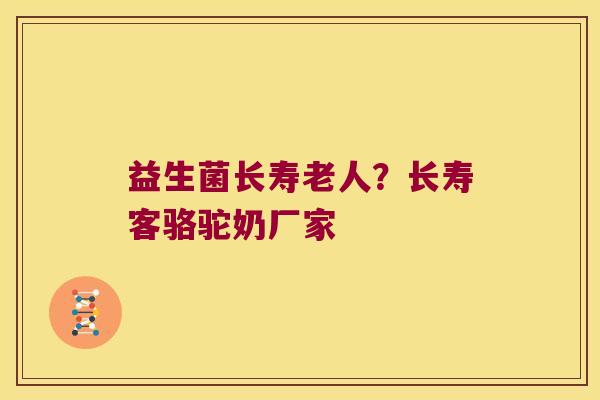益生菌长寿老人？长寿客骆驼奶厂家