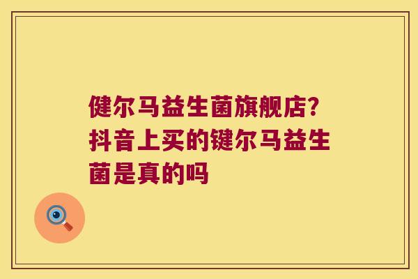 健尔马益生菌旗舰店?抖音上买的键尔马益生菌是真的吗 健尔马益生菌旗舰店?抖音上买的键尔马益生菌是真的吗