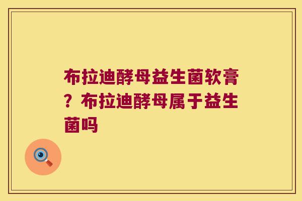 布拉迪酵母益生菌软膏?布拉迪酵母属于益生菌吗 布拉迪酵母益生菌软膏?布拉迪酵母属于益生菌吗