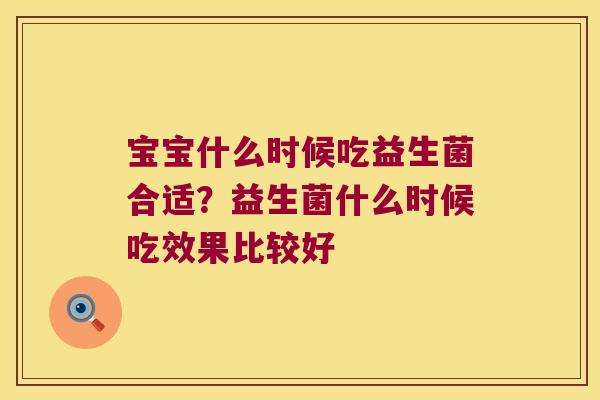 宝宝什么时候吃益生菌合适？益生菌什么时候吃效果比较好