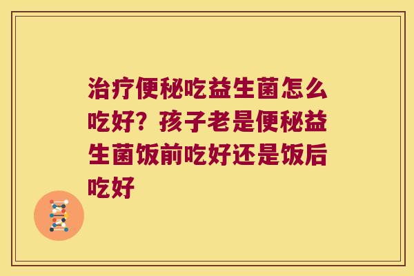 吃益生菌怎么吃好?孩子老是益生菌饭前吃好还是饭后吃好 吃益生菌怎么吃好?孩子老是益生菌饭前吃好还是饭后吃好