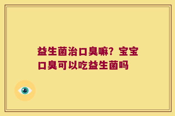 益生菌治口臭嘛？宝宝口臭可以吃益生菌吗