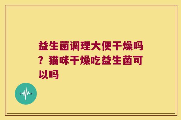 益生菌调理大便干燥吗？猫咪干燥吃益生菌可以吗