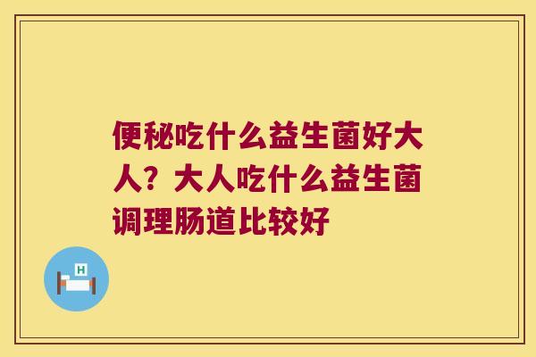 吃什么益生菌好大人?大人吃什么益生菌调理肠道比较好 吃什么益生菌好大人?大人吃什么益生菌调理肠道比较好