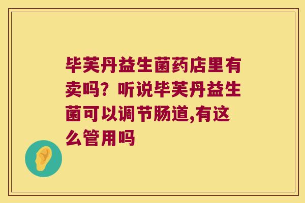 毕芙丹益生菌药店里有卖吗？听说毕芙丹益生菌可以调节肠道,有这么管用吗