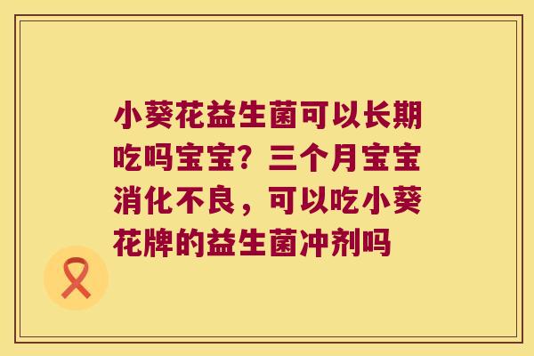 小葵花益生菌可以长期吃吗宝宝？三个月宝宝，可以吃小葵花牌的益生菌冲剂吗