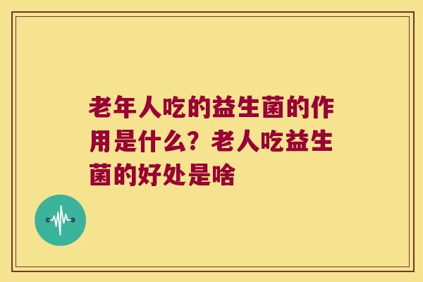 老年人吃的益生菌的作用是什么？老人吃益生菌的好处是啥