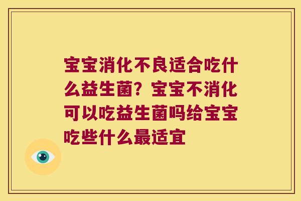 宝宝适合吃什么益生菌？宝宝不消化可以吃益生菌吗给宝宝吃些什么适宜