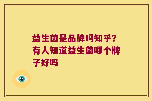 益生菌是品牌吗知乎?有人知道益生菌哪个牌子好吗 益生菌是品牌吗知乎?有人知道益生菌哪个牌子好吗