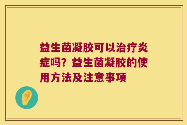 益生菌凝胶可以治疗炎症吗？益生菌凝胶的使用方法及注意事项