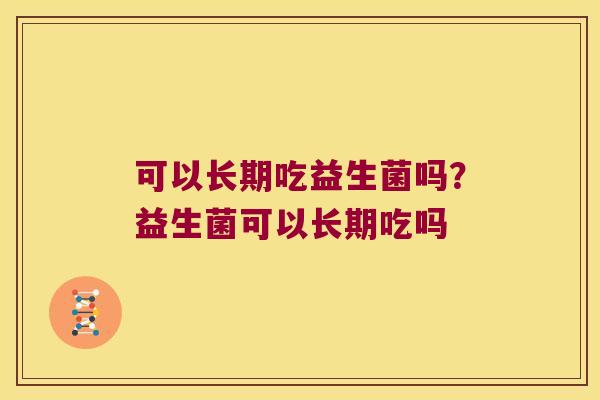 可以长期吃益生菌吗？益生菌可以长期吃吗