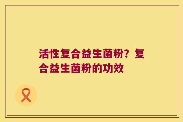 活性复合益生菌粉？复合益生菌粉的功效