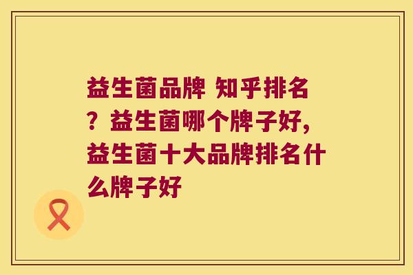 益生菌品牌 知乎排名?益生菌哪个牌子好,益生菌十大品牌排名什么牌子好 益生菌品牌 知乎排名?益生菌哪个牌子好,益生菌十大品牌排名什么牌子好