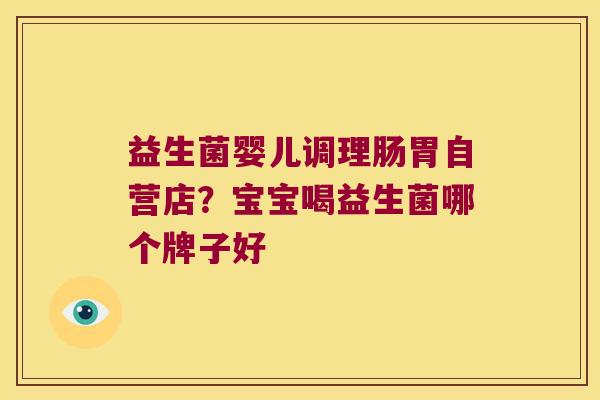 益生菌婴儿调理肠胃自营店？宝宝喝益生菌哪个牌子好
